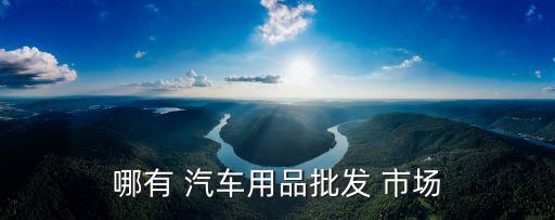 哪有 汽车用品批发 市场