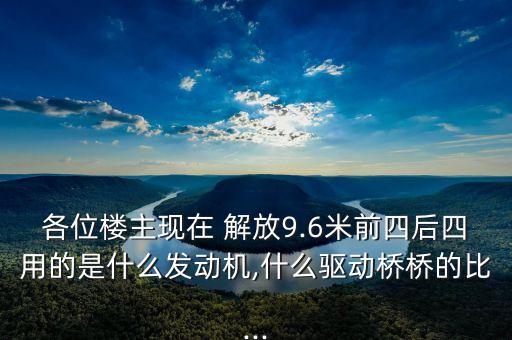 各位楼主现在 解放9.6米前四后四用的是什么发动机,什么驱动桥桥的比...