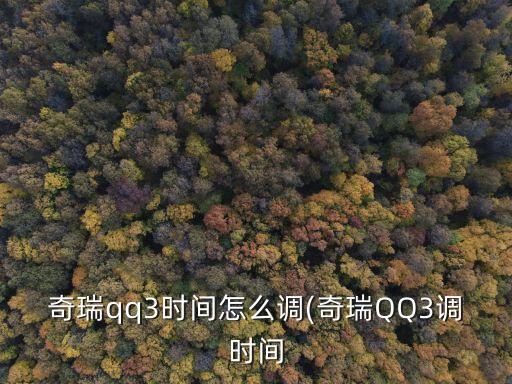 奇瑞qq3时间怎么调(奇瑞QQ3调时间
