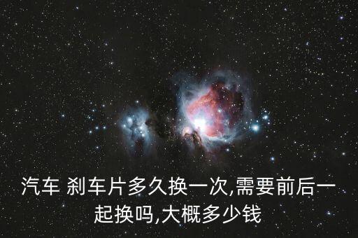汽车 刹车片多久换一次,需要前后一起换吗,大概多少钱