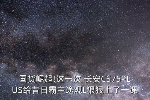 国货崛起!这一次 长安CS75PLUS给昔日霸主途观L狠狠上了一课