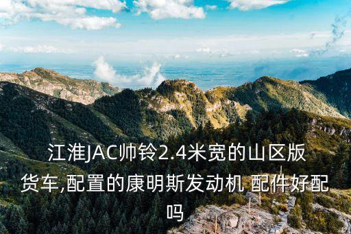 江淮JAC帅铃2.4米宽的山区版货车,配置的康明斯发动机 配件好配吗