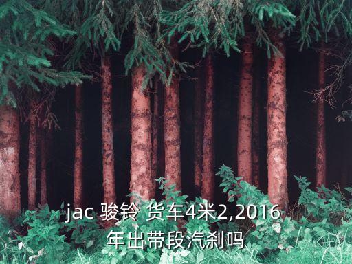 jac 骏铃 货车4米2,2016年出带段汽刹吗