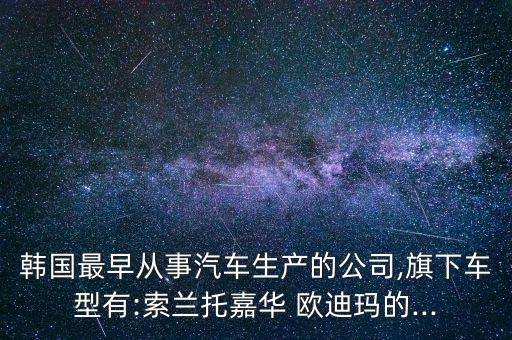 韩国最早从事汽车生产的公司,旗下车型有:索兰托嘉华 欧迪玛的...