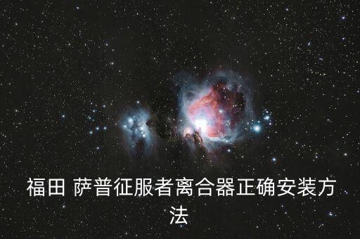 福田 萨普征服者离合器正确安装方法