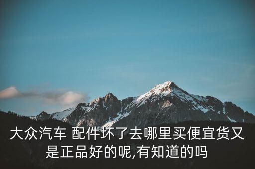 大众汽车 配件坏了去哪里买便宜货又是正品好的呢,有知道的吗