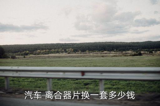 汽车 离合器片换一套多少钱