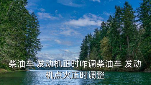 柴油车 发动机正时咋调柴油车 发动机点火正时调整