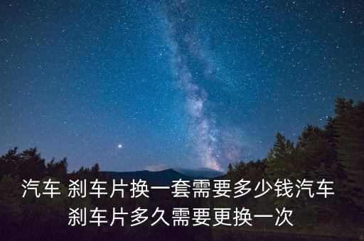 汽车 刹车片换一套需要多少钱汽车 刹车片多久需要更换一次
