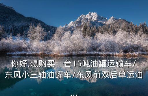 你好,想购买一台15吨油罐运输车/东风小三轴油罐车/东风前双后单运油...
