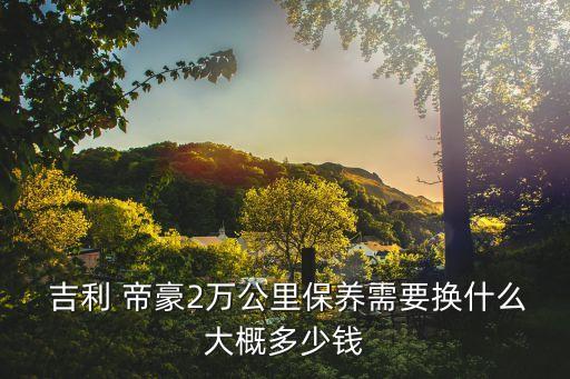  吉利 帝豪2万公里保养需要换什么大概多少钱