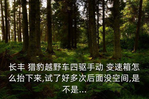 长丰 猎豹越野车四驱手动 变速箱怎么抬下来,试了好多次后面没空间,是不是...