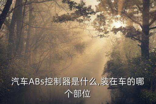 汽车ABs控制器是什么,装在车的哪个部位