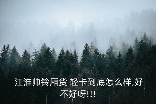  江淮帅铃厢货 轻卡到底怎么样,好不好呀!!!