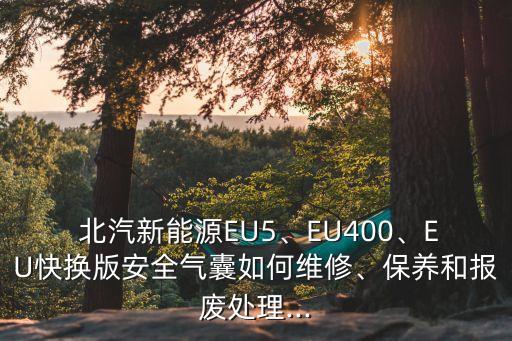  北汽新能源EU5、EU400、EU快换版安全气囊如何维修、保养和报废处理...