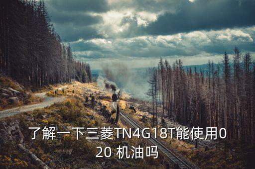 了解一下三菱TN4G18T能使用020 机油吗
