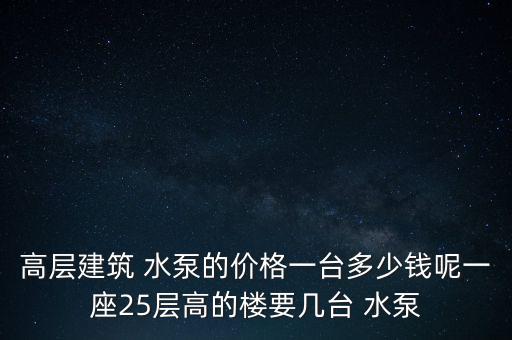 高层建筑 水泵的价格一台多少钱呢一座25层高的楼要几台 水泵