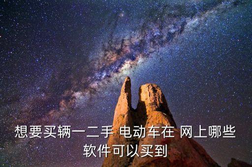 想要买辆一二手 电动车在 网上哪些软件可以买到
