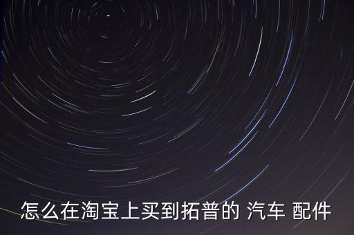 怎么在淘宝上买到拓普的 汽车 配件