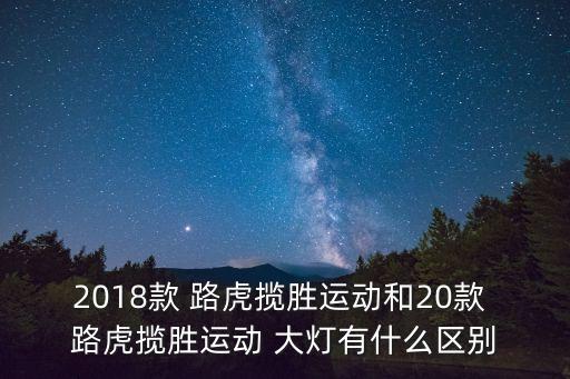 2018款 路虎揽胜运动和20款 路虎揽胜运动 大灯有什么区别