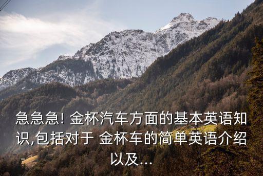 急急急! 金杯汽车方面的基本英语知识,包括对于 金杯车的简单英语介绍以及...