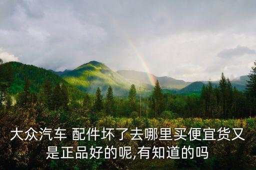 大众汽车 配件坏了去哪里买便宜货又是正品好的呢,有知道的吗