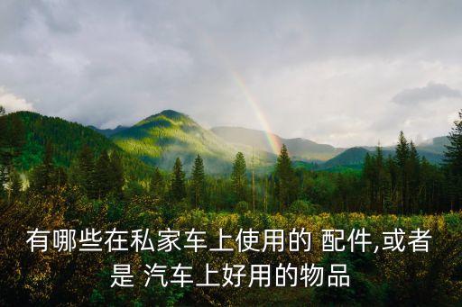 有哪些在私家车上使用的 配件,或者是 汽车上好用的物品