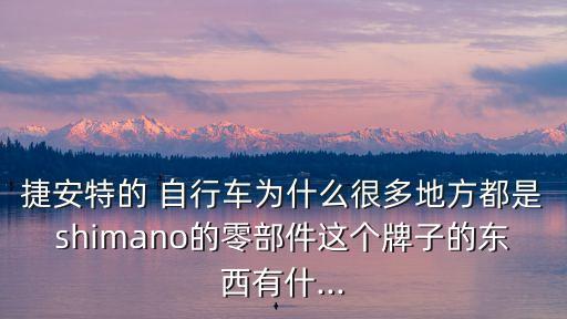 捷安特的 自行车为什么很多地方都是shimano的零部件这个牌子的东西有什...