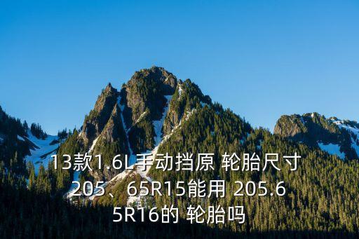 13款1.6L手动挡原 轮胎尺寸 205、65R15能用 205.65R16的 轮胎吗