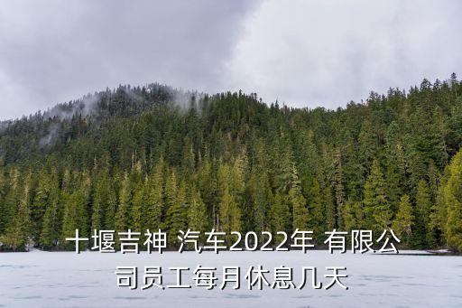  十堰吉神 汽车2022年 有限公司员工每月休息几天