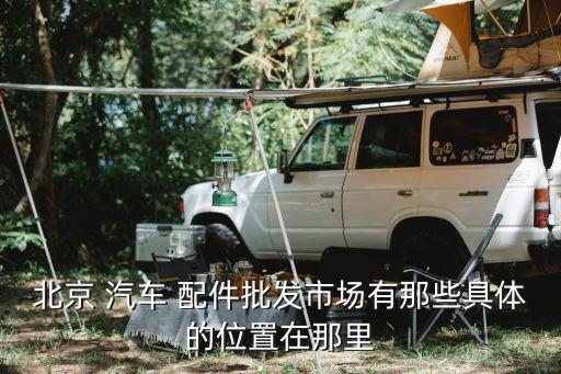 北京 汽车 配件批发市场有那些具体的位置在那里