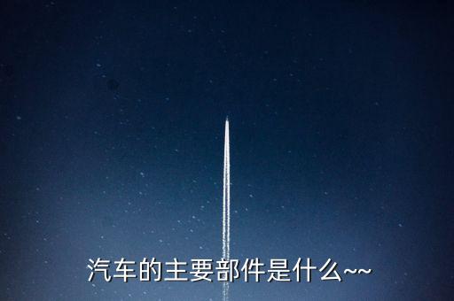  汽车的主要部件是什么~~