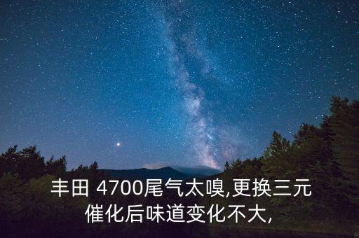  丰田 4700尾气太嗅,更换三元催化后味道变化不大,