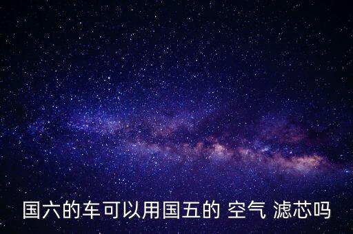国六的车可以用国五的 空气 滤芯吗