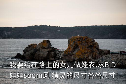 我要给在路上的女儿做娃衣,求BJD娃娃soom风 精灵的尺寸各各尺寸