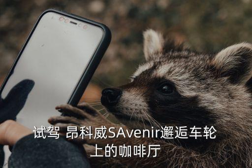 试驾 昂科威SAvenir邂逅车轮上的咖啡厅