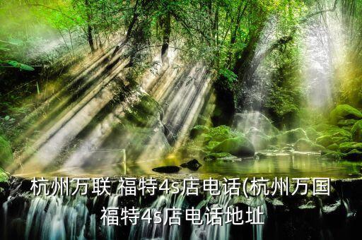 杭州万联 福特4s店电话(杭州万国 福特4s店电话地址