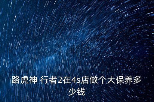路虎神 行者2在4s店做个大保养多少钱