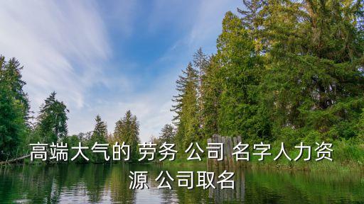 高端大气的 劳务 公司 名字人力资源 公司取名
