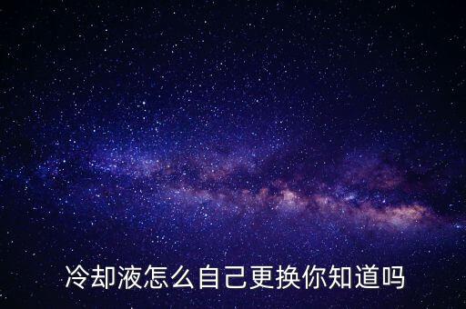  冷却液怎么自己更换你知道吗