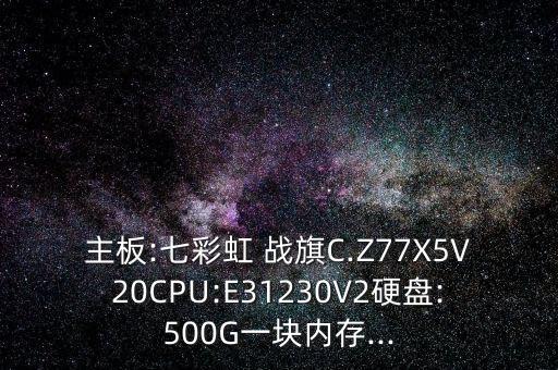 主板:七彩虹 战旗C.Z77X5V20CPU:E31230V2硬盘:500G一块内存...