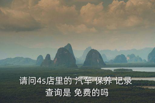 请问4s店里的 汽车 保养 记录 查询是 免费的吗