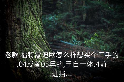 老款 福特蒙迪欧怎么样想买个二手的,04或者05年的,手自一体,4前进挡...