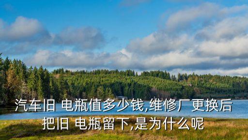 汽车旧 电瓶值多少钱,维修厂更换后把旧 电瓶留下,是为什么呢