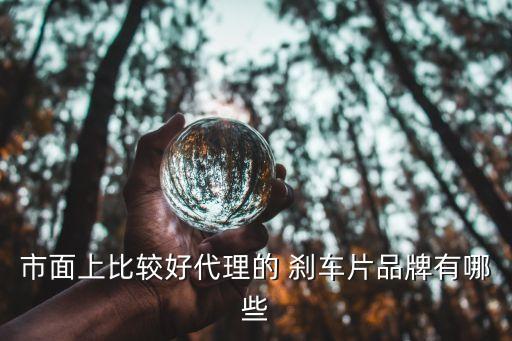 市面上比较好代理的 刹车片品牌有哪些
