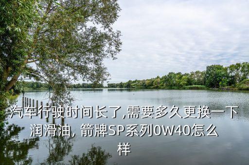 汽车行驶时间长了,需要多久更换一下润滑油, 箭牌SP系列0W40怎么样