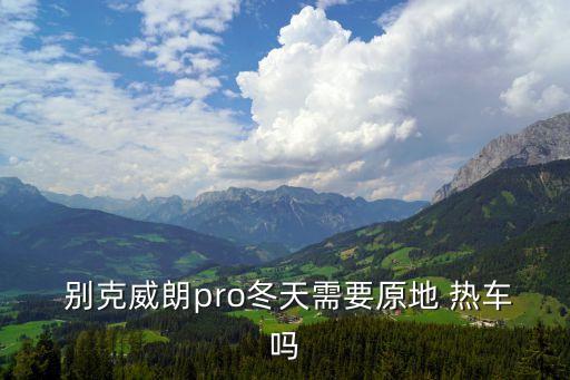  别克威朗pro冬天需要原地 热车吗