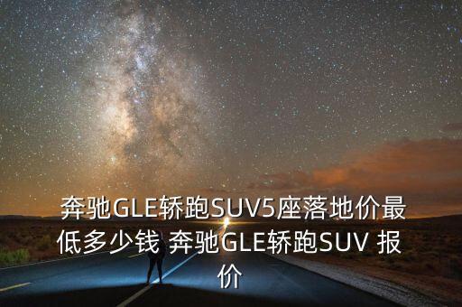  奔驰GLE轿跑SUV5座落地价最低多少钱 奔驰GLE轿跑SUV 报价