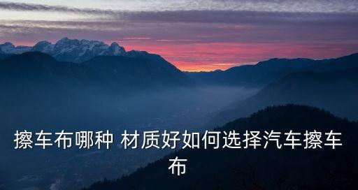 擦车布哪种 材质好如何选择汽车擦车布