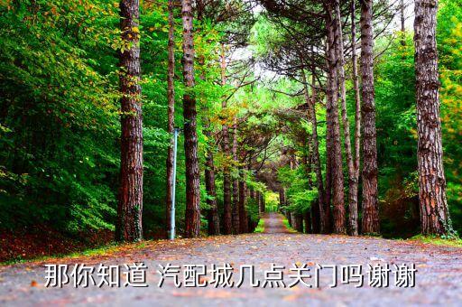 那你知道 汽配城几点关门吗谢谢